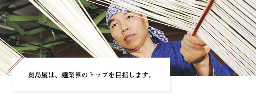 奥島屋は、麺業界のトップを目指します。